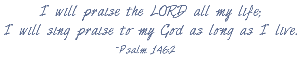 I will praise the Lord all my life; I will sing praise to my God as long as I live.
