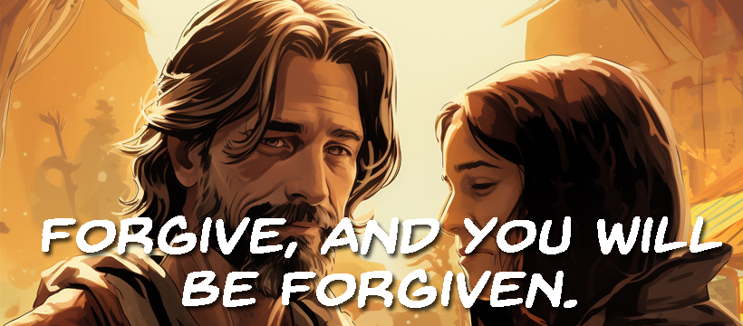 Forgive, and you will be forgiven.